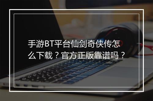 手游BT平台仙剑奇侠传怎么下载?官方正版靠谱吗?