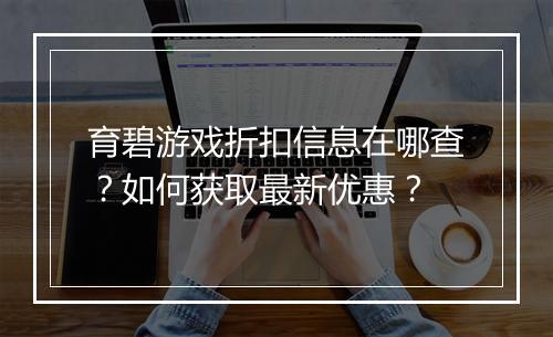 育碧游戏折扣信息在哪查?如何获取最新优惠?