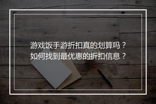 游戏饭手游折扣真的划算吗?如何找到最优惠的折扣信息?