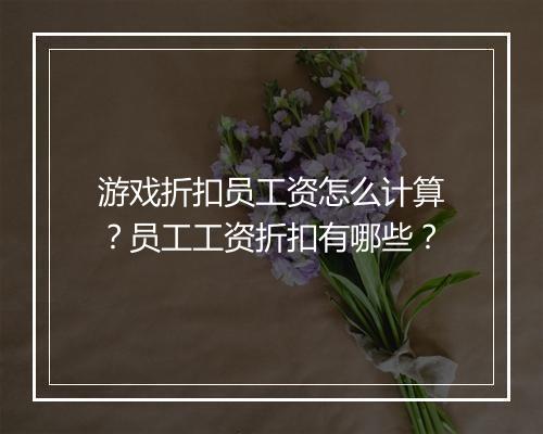 游戏折扣员工资怎么计算?员工工资折扣有哪些?