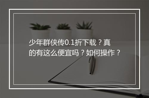 少年群侠传0.1折下载？真的有这么便宜吗？如何操作？