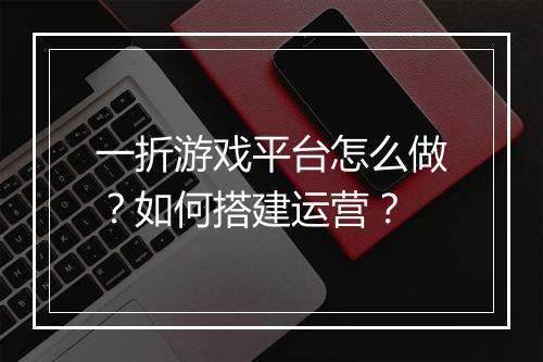 一折游戏平台怎么做？如何搭建运营？