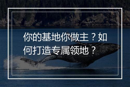 你的基地你做主？如何打造专属领地？