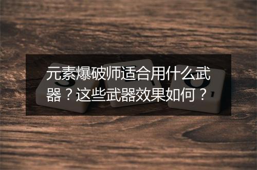 元素爆破师适合用什么武器?这些武器效果如何?