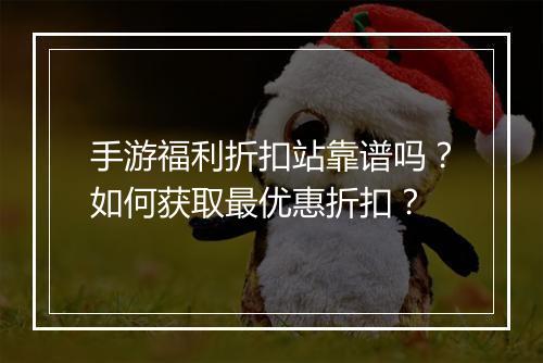 手游福利折扣站靠谱吗？如何获取最优惠折扣？