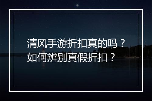 清风手游折扣真的吗?如何辨别真假折扣?