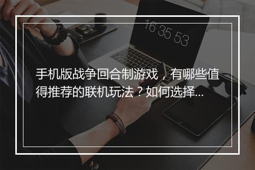 手机版战争回合制游戏，有哪些值得推荐的联机玩法？如何选择？