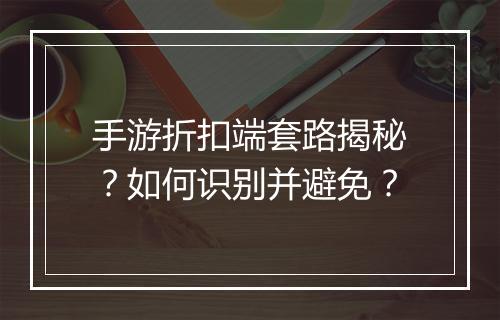 手游折扣端套路揭秘？如何识别并避免？
