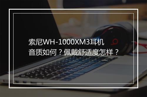 索尼WH-1000XM3耳机音质如何？佩戴舒适度怎样？