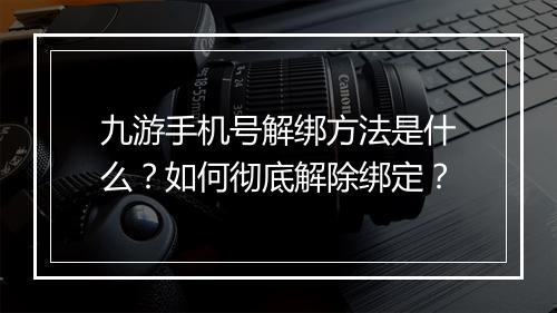 九游手机号解绑方法是什么？如何彻底解除绑定？