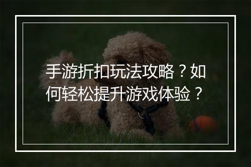 手游折扣玩法攻略?如何轻松提升游戏体验?