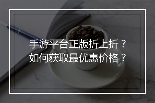 手游平台正版折上折？如何获取最优惠价格？
