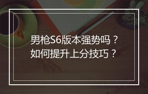 男枪S6版本强势吗?如何提升上分技巧?