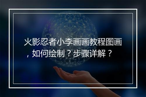 火影忍者小李画画教程图画，如何绘制？步骤详解？