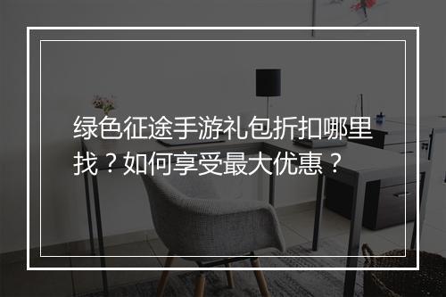 绿色征途手游礼包折扣哪里找？如何享受最大优惠？