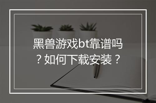 黑兽游戏bt靠谱吗？如何下载安装？