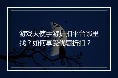 游戏天使手游折扣平台哪里找?如何享受优惠折扣?