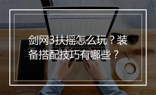 剑网3扶摇怎么玩？装备搭配技巧有哪些？