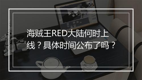 海贼王RED大陆何时上线?具体时间公布了吗?