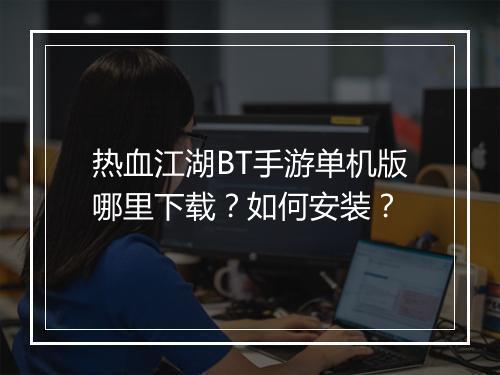热血江湖BT手游单机版哪里下载?如何安装?