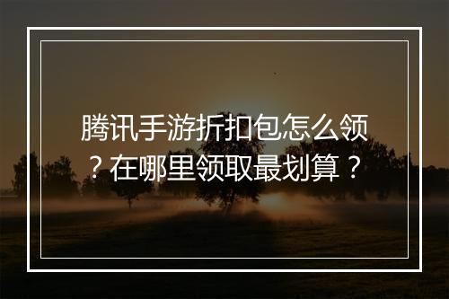腾讯手游折扣包怎么领？在哪里领取最划算？