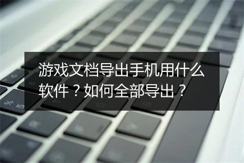 游戏文档导出手机用什么软件？如何全部导出？
