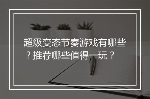 超级变态节奏游戏有哪些?推荐哪些值得一玩?