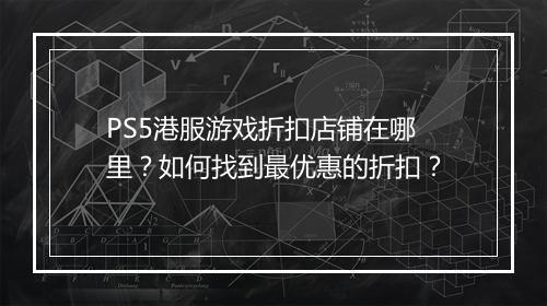 PS5港服游戏折扣店铺在哪里？如何找到最优惠的折扣？