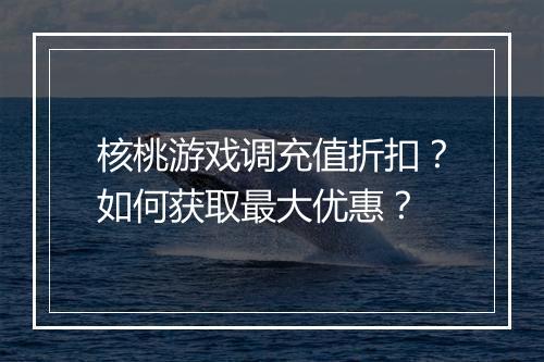 核桃游戏调充值折扣？如何获取最大优惠？