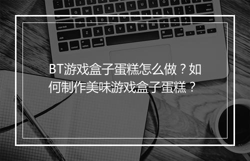 BT游戏盒子蛋糕怎么做?如何制作美味游戏盒子蛋糕?