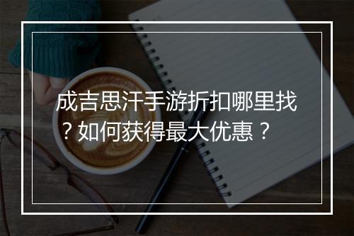 成吉思汗手游折扣哪里找?如何获得最大优惠?