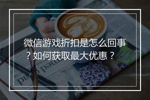 微信游戏折扣是怎么回事?如何获取最大优惠?