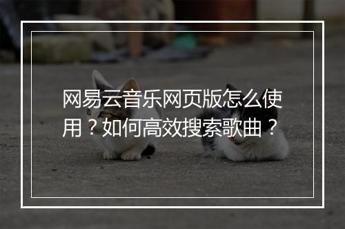 网易云音乐网页版怎么使用?如何高效搜索歌曲?