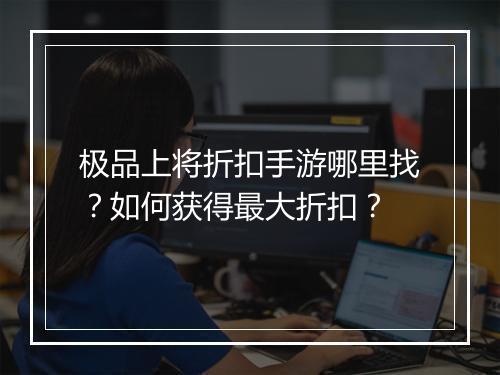 极品上将折扣手游哪里找?如何获得最大折扣?