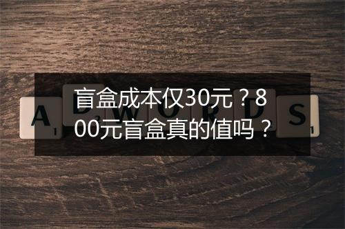 盲盒成本仅30元？800元盲盒真的值吗？