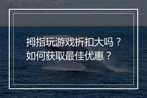 拇指玩游戏折扣大吗?如何获取最佳优惠?