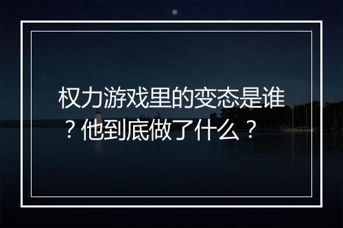 权力游戏里的变态是谁?他到底做了什么?