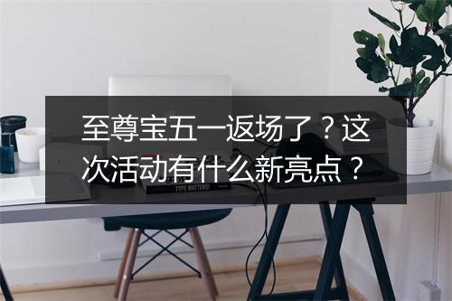 至尊宝五一返场了？这次活动有什么新亮点？