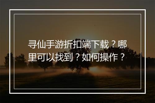 寻仙手游折扣端下载？哪里可以找到？如何操作？
