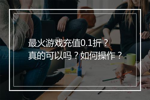 最火游戏充值0.1折?真的可以吗?如何操作?
