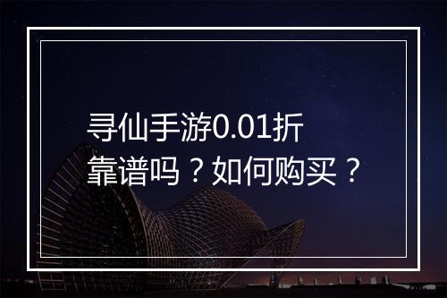 寻仙手游0.01折靠谱吗？如何购买？