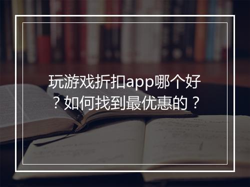 玩游戏折扣app哪个好?如何找到最优惠的?