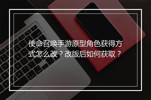 使命召唤手游原型角色获得方式怎么改？改版后如何获取？