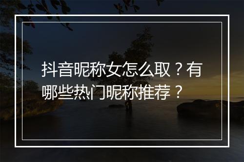 抖音昵称女怎么取?有哪些热门昵称推荐?