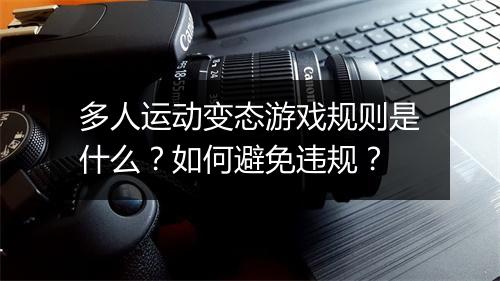 多人运动变态游戏规则是什么?如何避免违规?