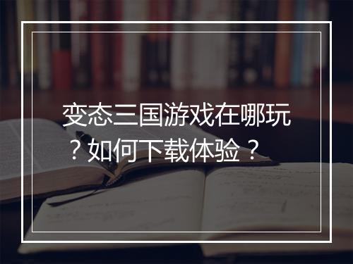 变态三国游戏在哪玩?如何下载体验?