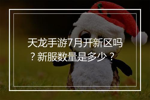 天龙手游7月开新区吗？新服数量是多少？