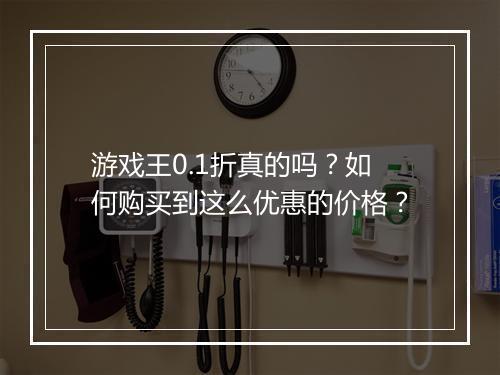 游戏王0.1折真的吗?如何购买到这么优惠的价格?
