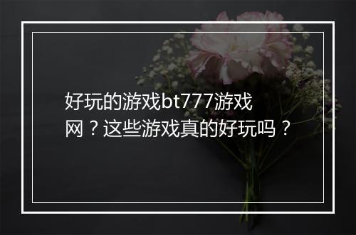 好玩的游戏bt777游戏网?这些游戏真的好玩吗?