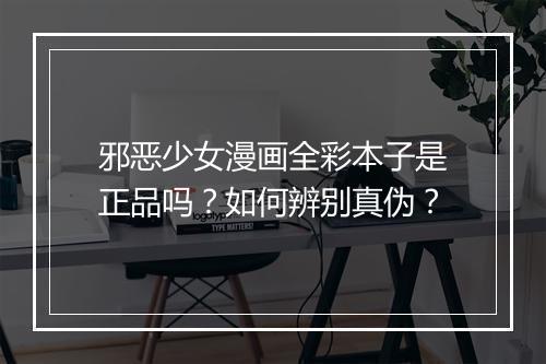 邪恶少女漫画全彩本子是正品吗?如何辨别真伪?